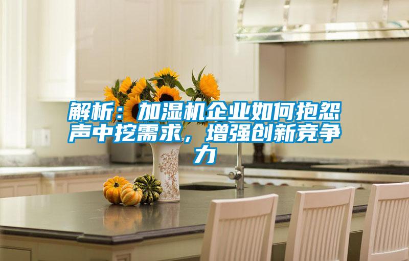 解析：加濕機(jī)企業(yè)如何抱怨聲中挖需求，增強(qiáng)創(chuàng)新競(jìng)爭(zhēng)力