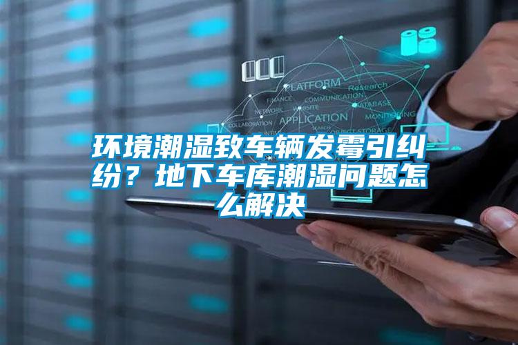 環(huán)境潮濕致車(chē)輛發(fā)霉引糾紛？地下車(chē)庫(kù)潮濕問(wèn)題怎么解決