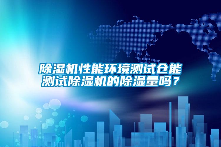 除濕機(jī)性能環(huán)境測(cè)試倉(cāng)能測(cè)試除濕機(jī)的除濕量嗎？