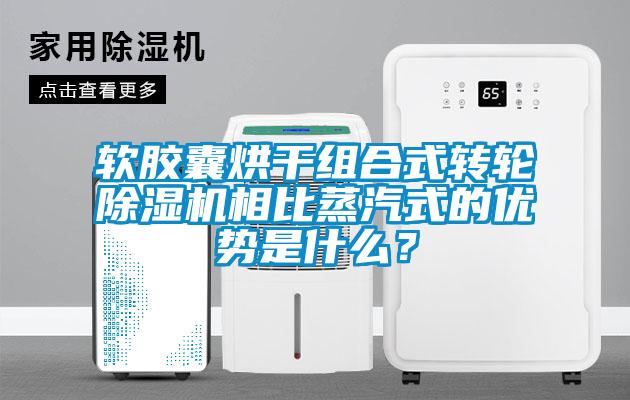 軟膠囊烘干組合式轉(zhuǎn)輪除濕機(jī)相比蒸汽式的優(yōu)勢(shì)是什么？