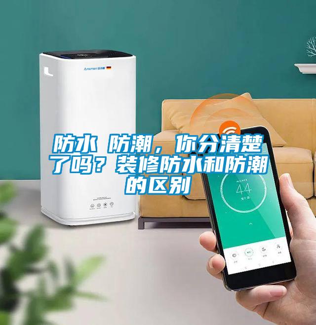 防水≠防潮，你分清楚了嗎？裝修防水和防潮的區(qū)別