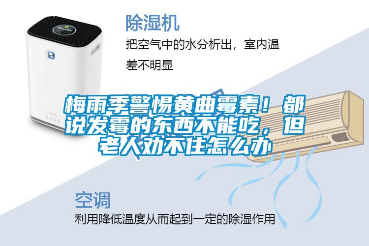梅雨季警惕黃曲霉素！都說(shuō)發(fā)霉的東西不能吃，但老人勸不住怎么辦