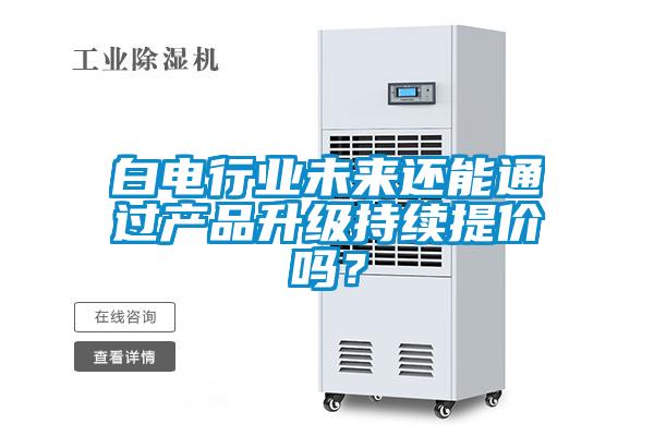 白電行業(yè)未來還能通過產(chǎn)品升級(jí)持續(xù)提價(jià)嗎？