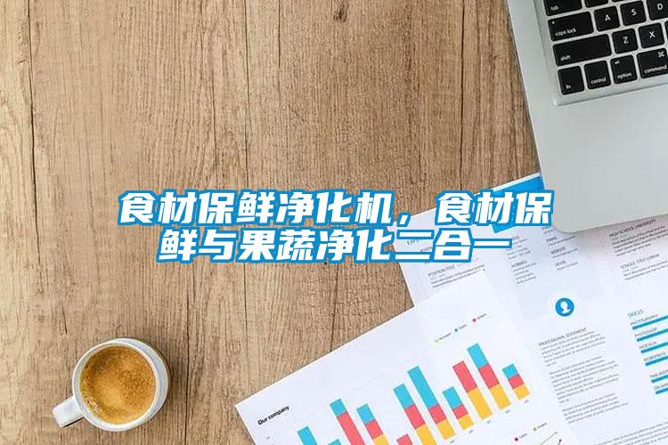 食材保鮮凈化機，食材保鮮與果蔬凈化二合一