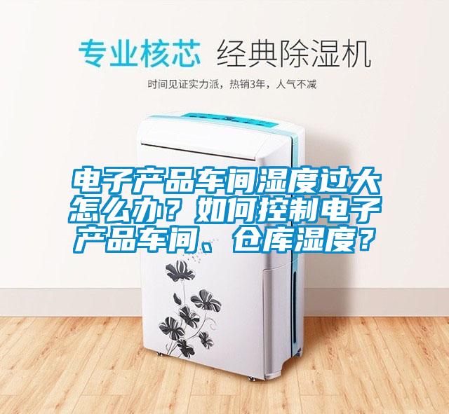 電子產(chǎn)品車間濕度過大怎么辦？如何控制電子產(chǎn)品車間、倉庫濕度？