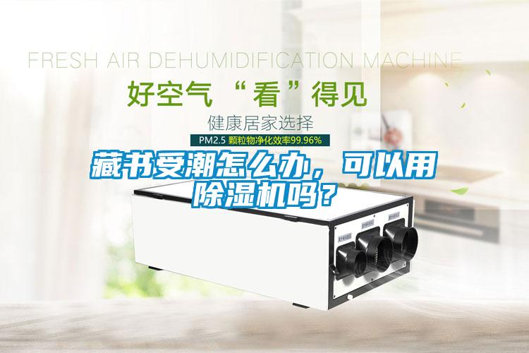 藏書受潮怎么辦，可以用除濕機(jī)嗎？