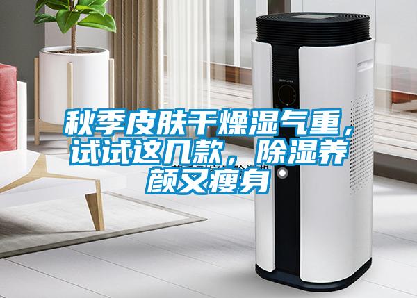 秋季皮膚干燥濕氣重，試試這幾款，除濕養(yǎng)顏又瘦身
