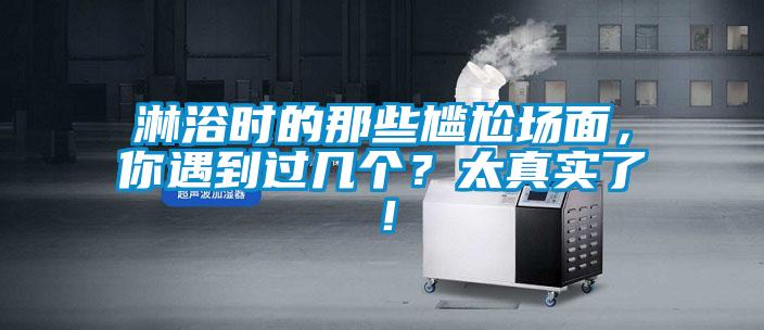 淋浴時(shí)的那些尷尬場(chǎng)面，你遇到過(guò)幾個(gè)？太真實(shí)了！