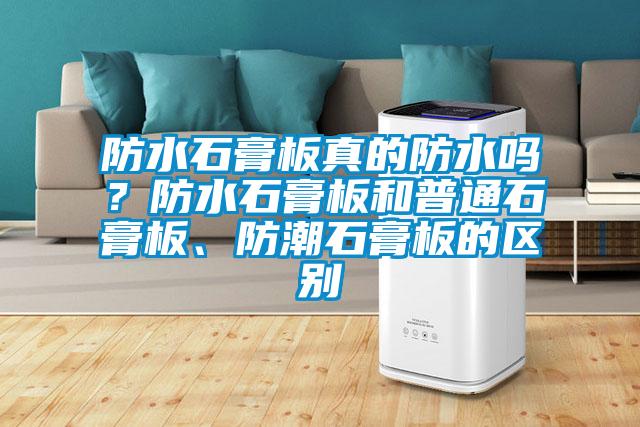 防水石膏板真的防水嗎？防水石膏板和普通石膏板、防潮石膏板的區(qū)別