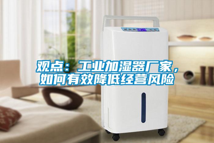 觀點(diǎn)：工業(yè)加濕器廠(chǎng)家，如何有效降低經(jīng)營(yíng)風(fēng)險(xiǎn)