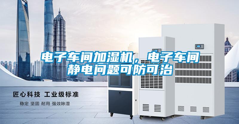 電子車間加濕機(jī)，電子車間靜電問題可防可治