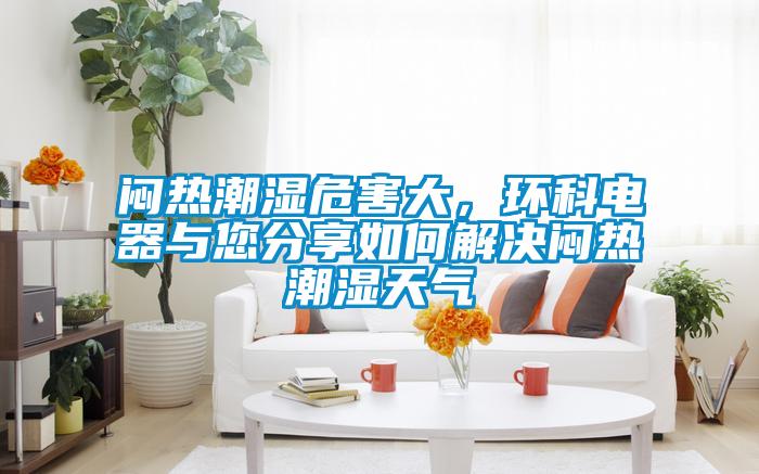 悶熱潮濕危害大，環(huán)科電器與您分享如何解決悶熱潮濕天氣