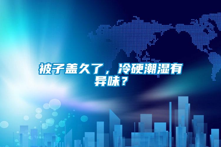 被子蓋久了，冷硬潮濕有異味？