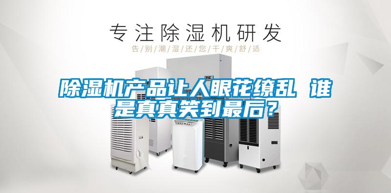 除濕機產(chǎn)品讓人眼花繚亂 誰是真真笑到最后？