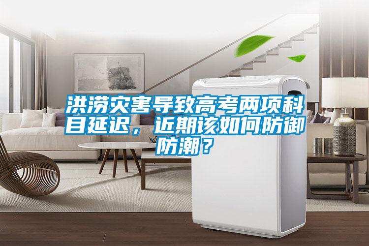 洪澇災害導致高考兩項科目延遲，近期該如何防御防潮？