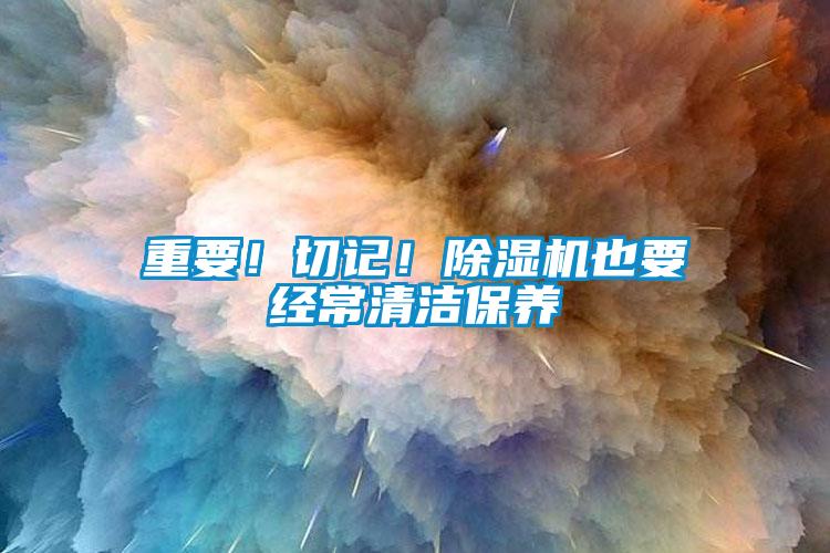 重要！切記！除濕機(jī)也要經(jīng)常清潔保養(yǎng)