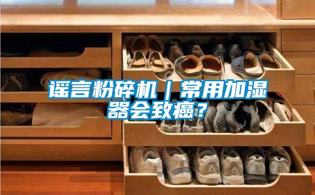 謠言粉碎機(jī)｜常用加濕器會致癌？