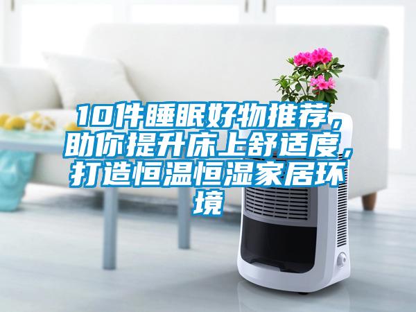 10件睡眠好物推薦，助你提升床上舒適度，打造恒溫恒濕家居環(huán)境