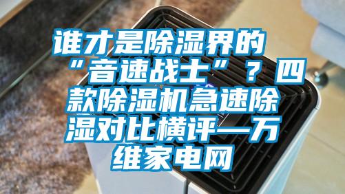 誰才是除濕界的“音速戰(zhàn)士”？四款除濕機(jī)急速除濕對比橫評—萬維家電網(wǎng)