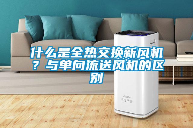 什么是全熱交換新風(fēng)機(jī)？與單向流送風(fēng)機(jī)的區(qū)別
