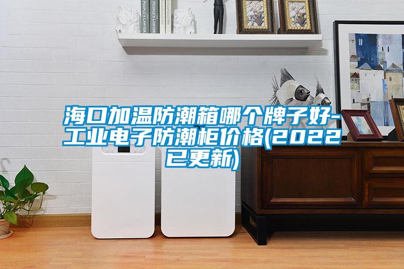 ?？诩訙胤莱毕淠膫€牌子好-工業(yè)電子防潮柜價格(2022已更新)