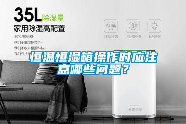 恒溫恒濕箱操作時(shí)應(yīng)注意哪些問題？