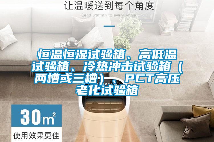 恒溫恒濕試驗(yàn)箱、高低溫試驗(yàn)箱、冷熱沖擊試驗(yàn)箱（兩槽或三槽）、PCT高壓老化試驗(yàn)箱