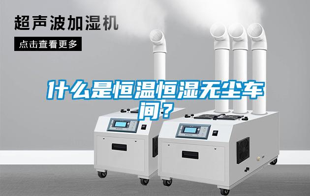 什么是恒溫恒濕無(wú)塵車(chē)間？