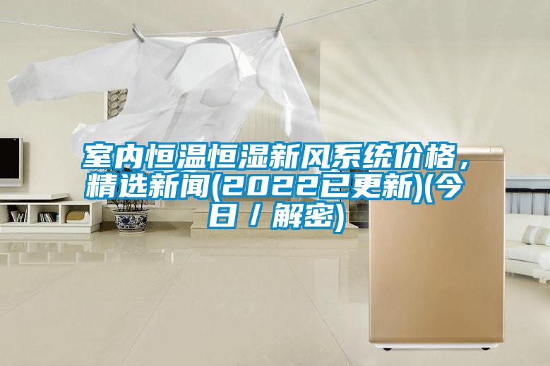 室內(nèi)恒溫恒濕新風系統(tǒng)價格，精選新聞(2022已更新)(今日／解密)