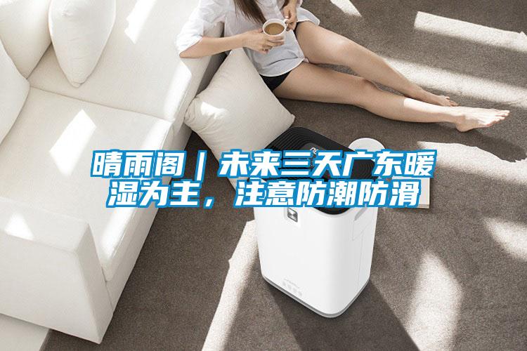 晴雨閣｜未來三天廣東暖濕為主，注意防潮防滑