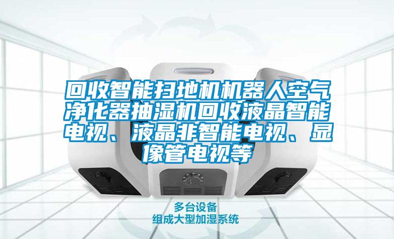 回收智能掃地機(jī)機(jī)器人空氣凈化器抽濕機(jī)回收液晶智能電視、液晶非智能電視、顯像管電視等