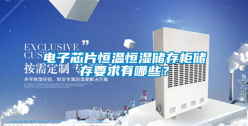 電子芯片恒溫恒濕儲存柜儲存要求有哪些？