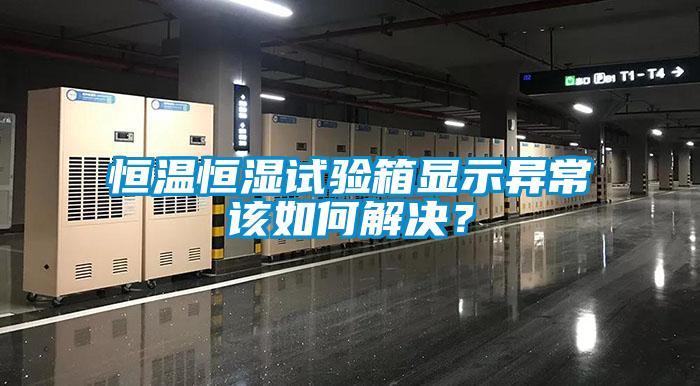 恒溫恒濕試驗箱顯示異常該如何解決？