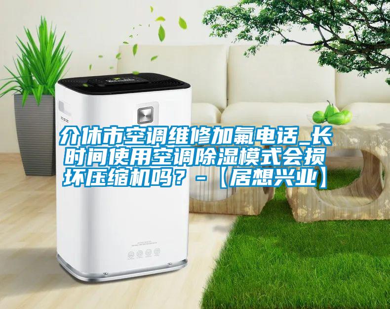 介休市空調(diào)維修加氟電話_長(zhǎng)時(shí)間使用空調(diào)除濕模式會(huì)損壞壓縮機(jī)嗎？-【居想興業(yè)】