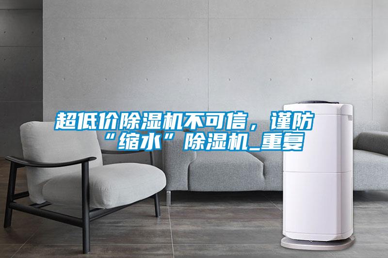 超低價(jià)除濕機(jī)不可信，謹(jǐn)防“縮水”除濕機(jī)_重復(fù)