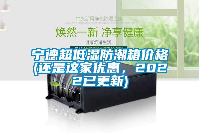 寧德超低濕防潮箱價(jià)格(還是這家優(yōu)惠，2022已更新)