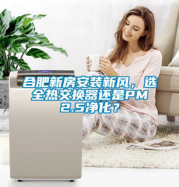 合肥新房安裝新風(fēng)，選全熱交換器還是PM2.5凈化？
