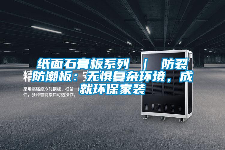 紙面石膏板系列 ｜ 防裂防潮板：無懼復雜環(huán)境，成就環(huán)保家裝