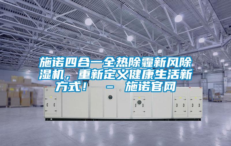 施諾四合一全熱除霾新風(fēng)除濕機，重新定義健康生活新方式！ – 施諾官網(wǎng)