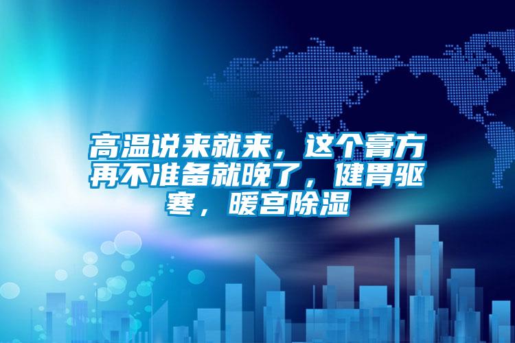 高溫說來就來，這個膏方再不準(zhǔn)備就晚了，健胃驅(qū)寒，暖宮除濕