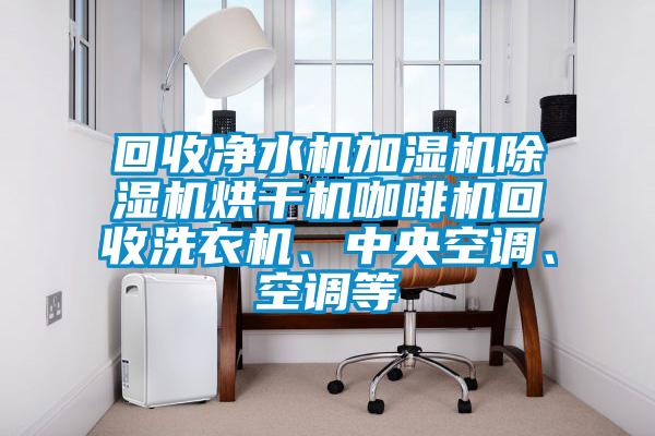 回收凈水機(jī)加濕機(jī)除濕機(jī)烘干機(jī)咖啡機(jī)回收洗衣機(jī)、中央空調(diào)、空調(diào)等