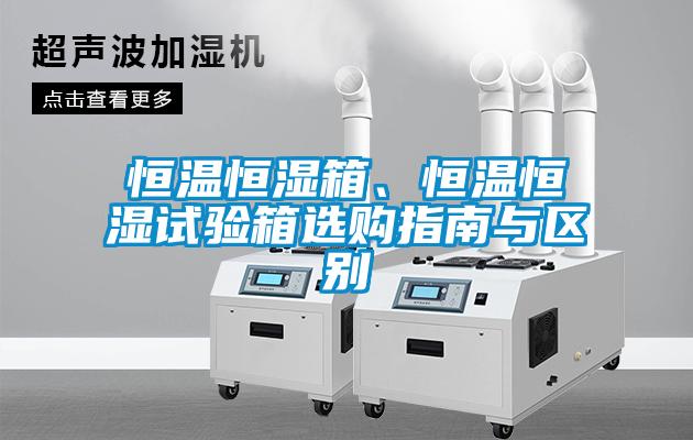 恒溫恒濕箱、恒溫恒濕試驗(yàn)箱選購(gòu)指南與區(qū)別