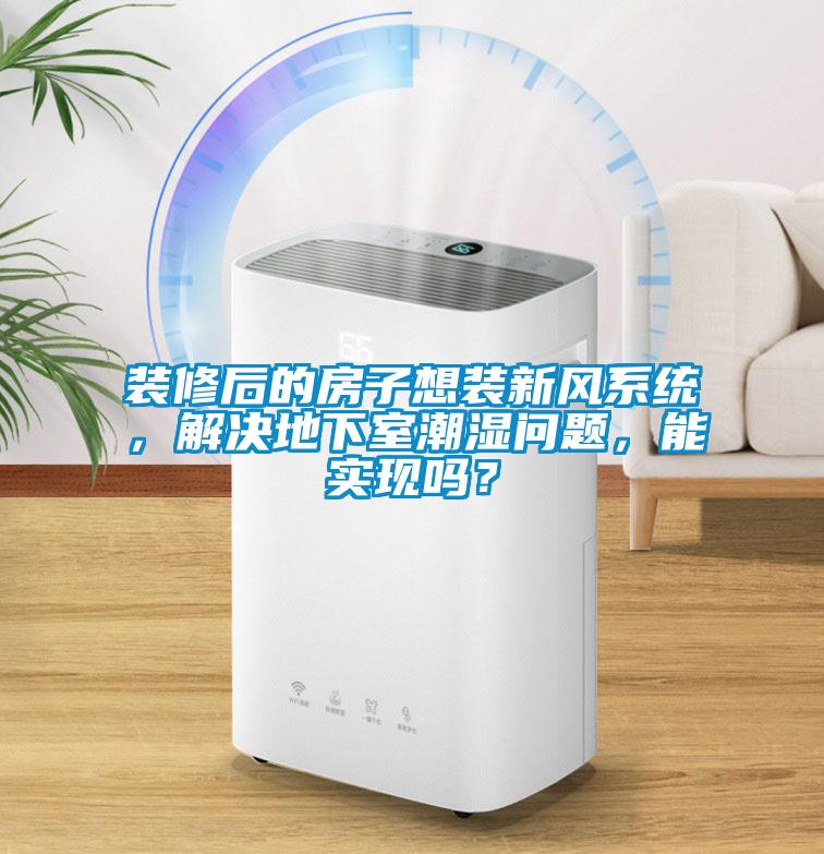 裝修后的房子想裝新風(fēng)系統(tǒng)，解決地下室潮濕問題，能實(shí)現(xiàn)嗎？