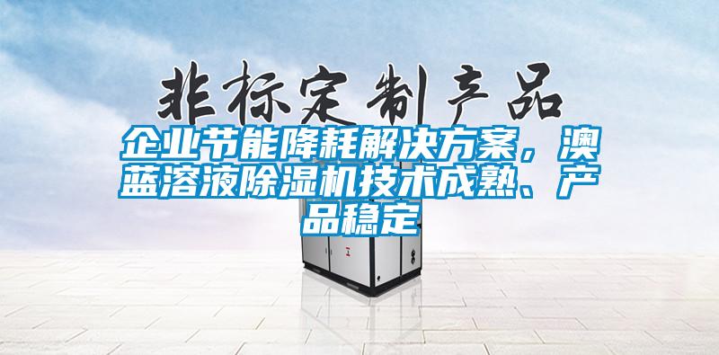 企業(yè)節(jié)能降耗解決方案，澳藍溶液除濕機技術(shù)成熟、產(chǎn)品穩(wěn)定