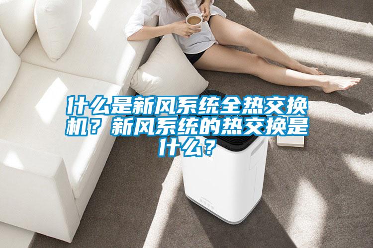 什么是新風(fēng)系統(tǒng)全熱交換機(jī)？新風(fēng)系統(tǒng)的熱交換是什么？