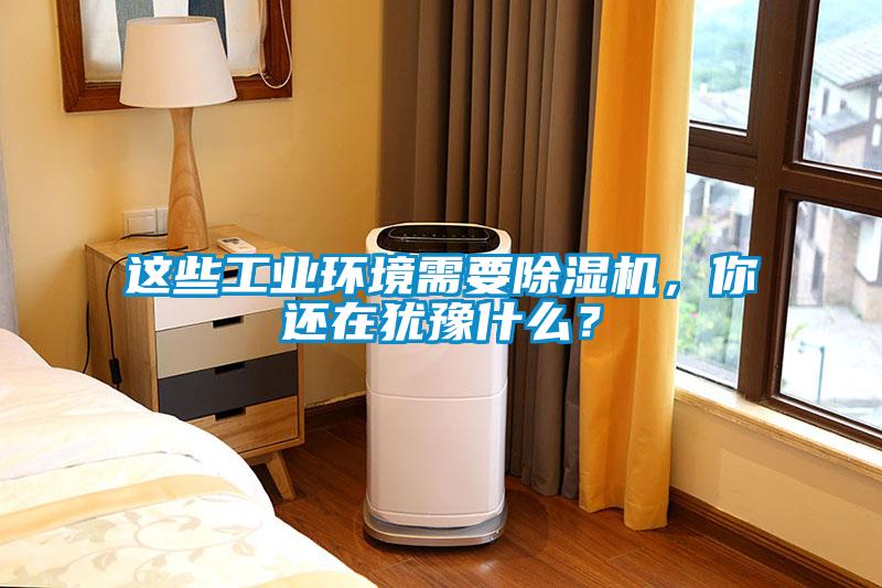 這些工業(yè)環(huán)境需要除濕機(jī)，你還在猶豫什么？