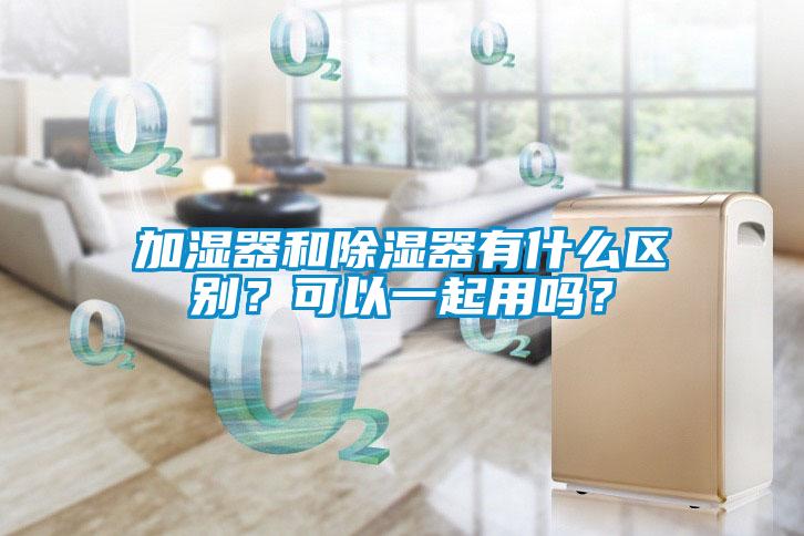 加濕器和除濕器有什么區(qū)別？可以一起用嗎？