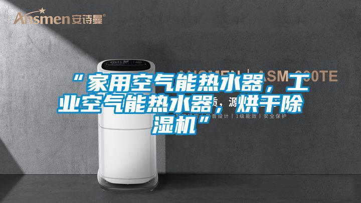 “家用空氣能熱水器，工業(yè)空氣能熱水器，烘干除濕機(jī)”
