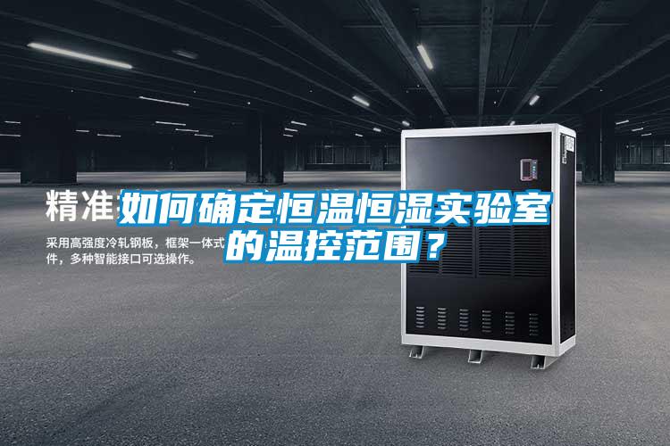 如何確定恒溫恒濕實驗室的溫控范圍？