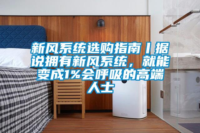 新風(fēng)系統(tǒng)選購指南丨據(jù)說擁有新風(fēng)系統(tǒng)，就能變成1%會(huì)呼吸的高端人士
